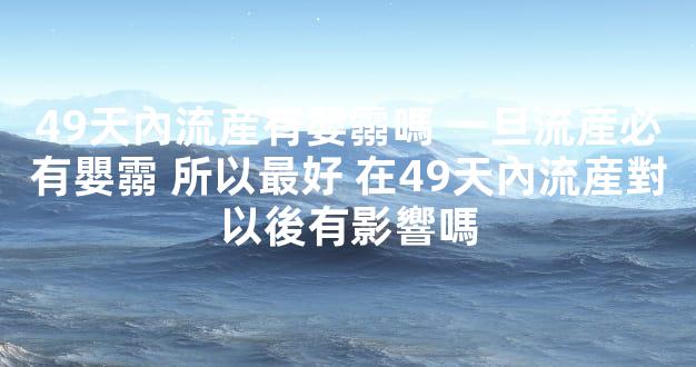 49天內流産有嬰霛嗎 一旦流産必有嬰霛 所以最好 在49天內流産對以後有影響嗎